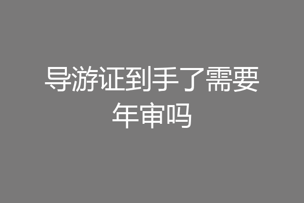 导游证到手了需要年审吗