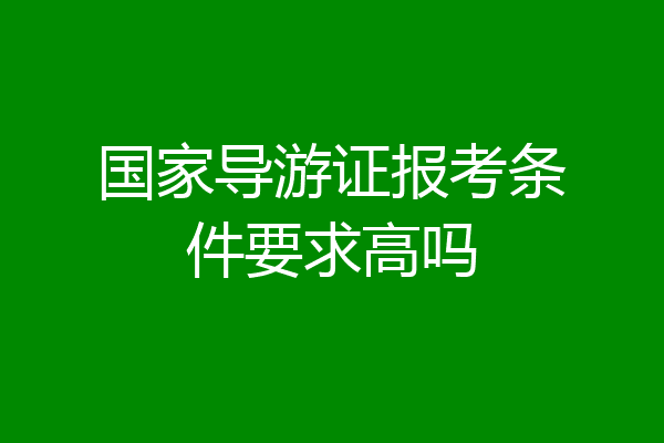 国家导游证报考条件要求高吗