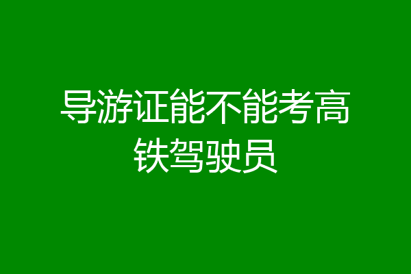 导游证能不能考高铁驾驶员