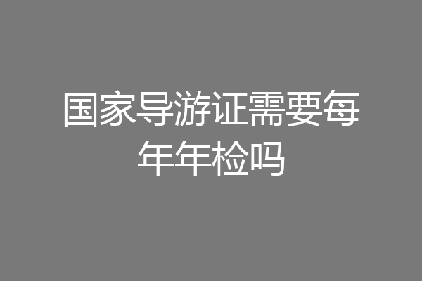 国家导游证需要每年年检吗