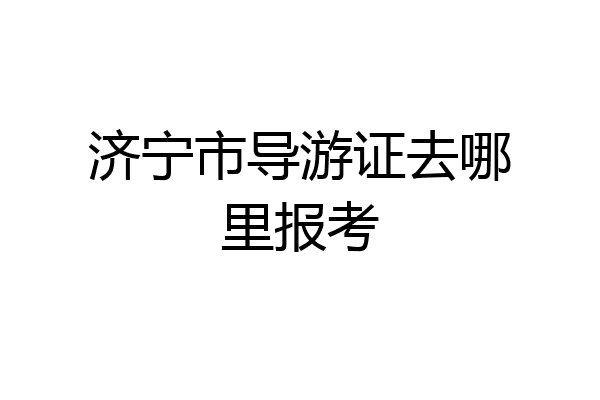 济宁市导游证去哪里报考