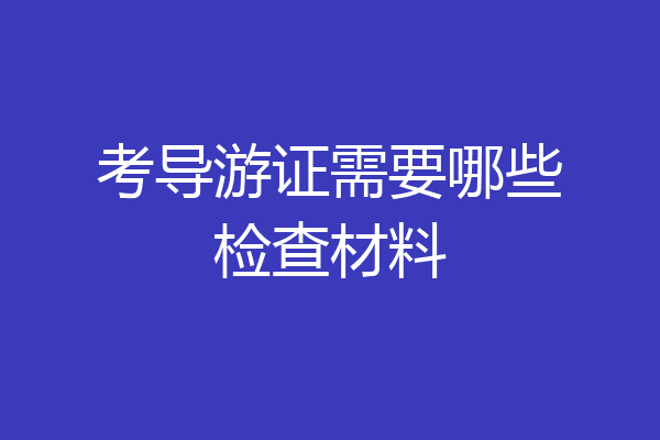 考导游证需要哪些检查材料
