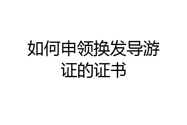 如何申领换发导游证的证书