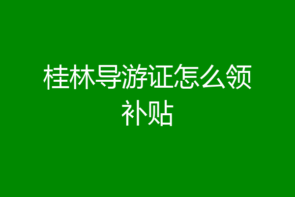 桂林导游证怎么领补贴