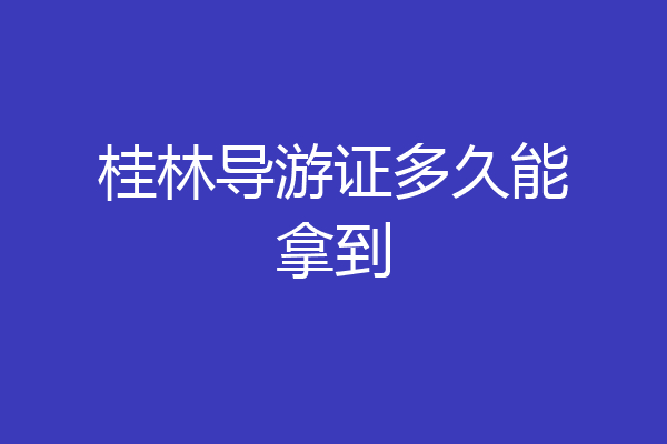 桂林导游证多久能拿到