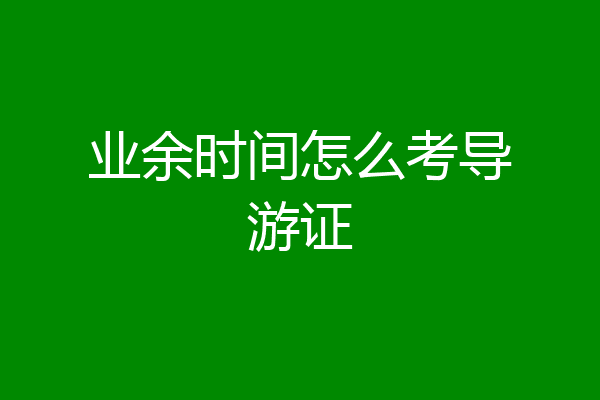 业余时间怎么考导游证