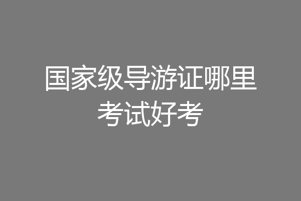 国家级导游证哪里考试好考