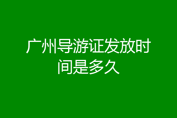 广州导游证发放时间是多久