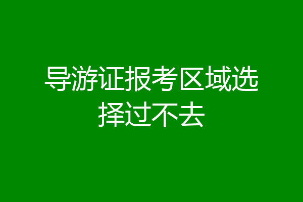 导游证报考区域选择过不去