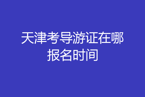 天津考导游证在哪报名时间