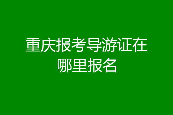 重庆报考导游证在哪里报名