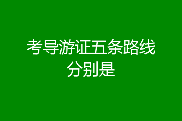 考导游证五条路线分别是