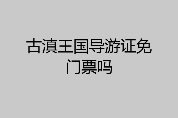 古滇王国导游证免门票吗