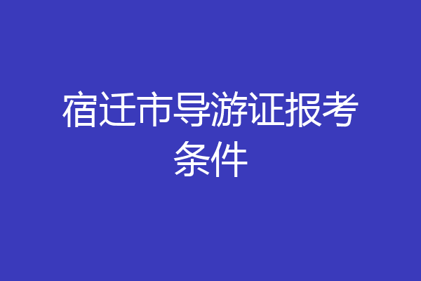 宿迁市导游证报考条件