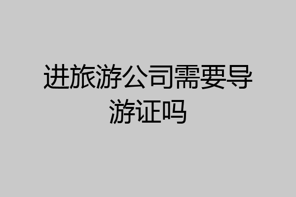 进旅游公司需要导游证吗