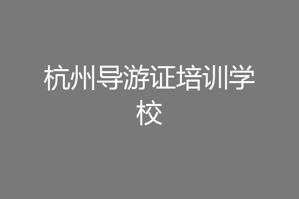 杭州导游证培训学校