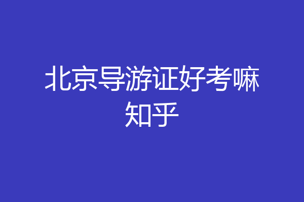 北京导游证好考嘛知乎