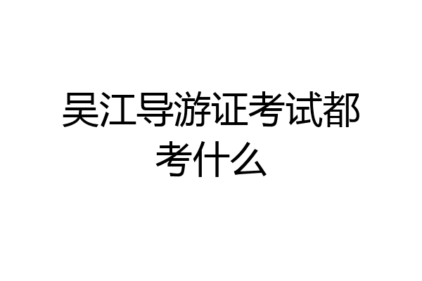 吴江导游证考试都考什么