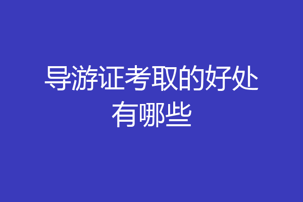 导游证考取的好处有哪些