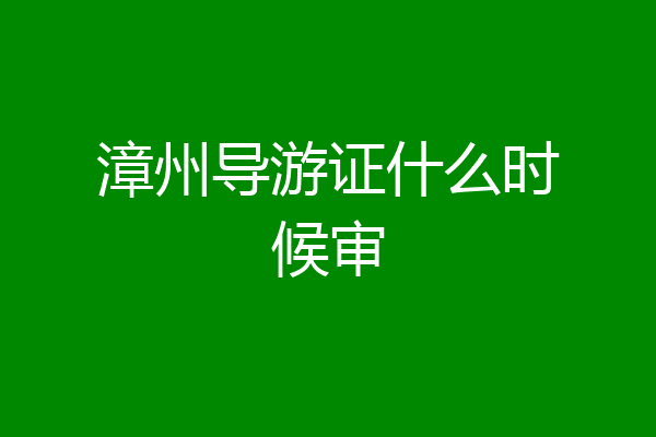 漳州导游证什么时候审