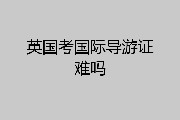 英国考国际导游证难吗