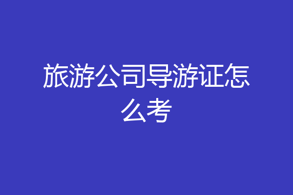 旅游公司导游证怎么考