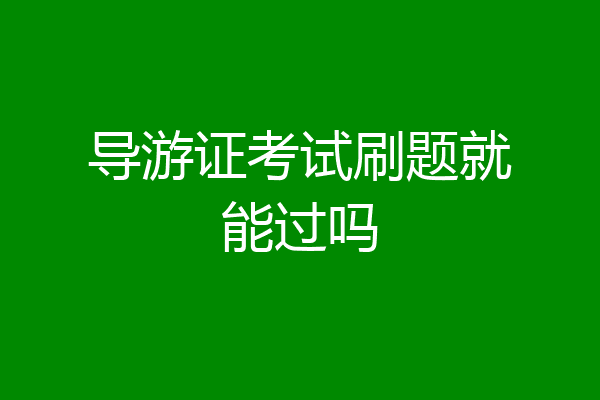 导游证考试刷题就能过吗