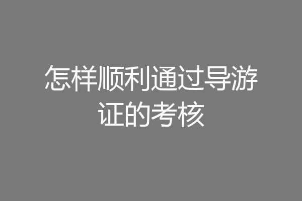 怎样顺利通过导游证的考核
