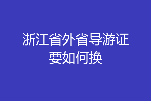 浙江省外省导游证要如何换