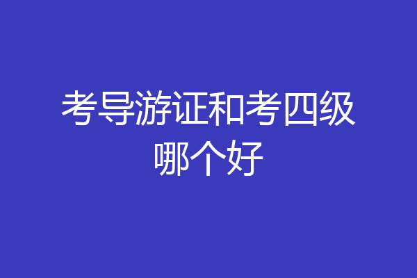 考导游证和考四级哪个好