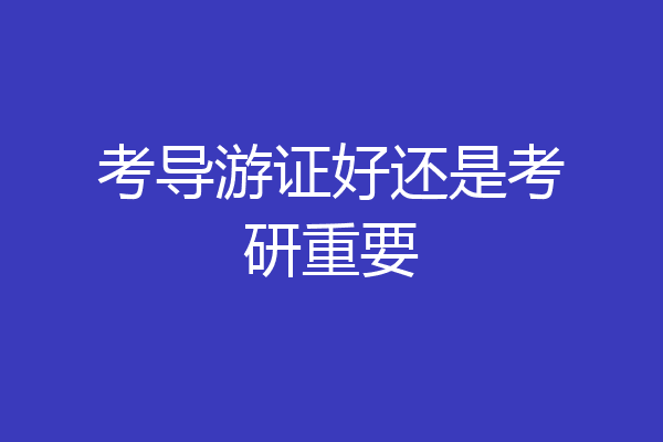 考导游证好还是考研重要