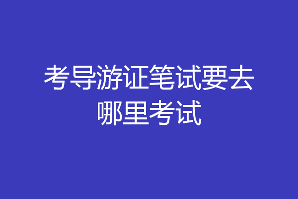 考导游证笔试要去哪里考试