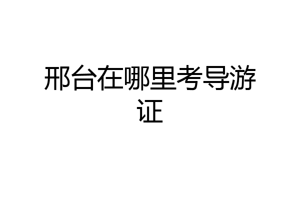 邢台在哪里考导游证