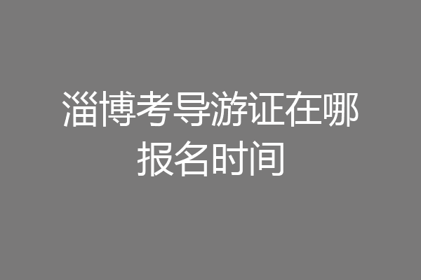 淄博考导游证在哪报名时间