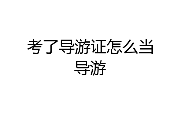 考了导游证怎么当导游