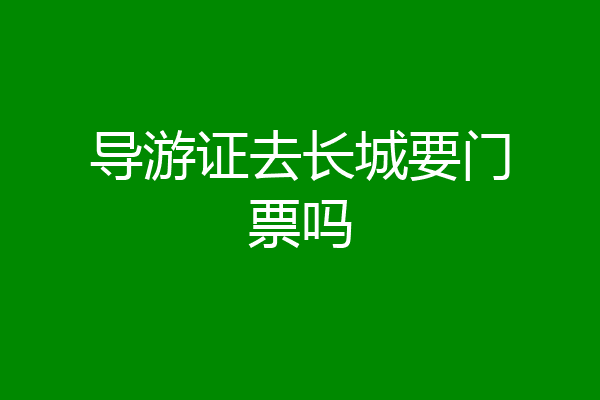 导游证去长城要门票吗