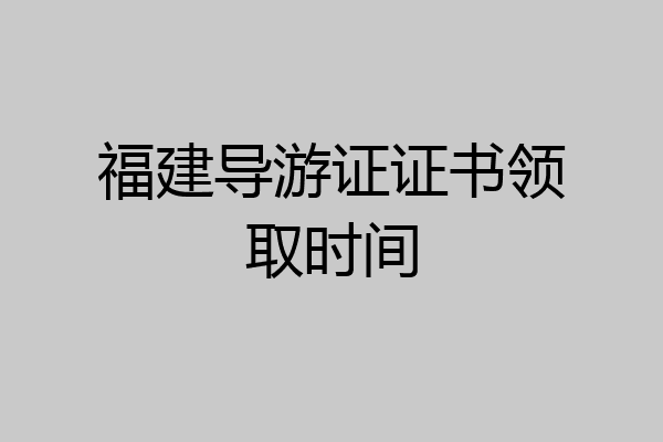 福建导游证证书领取时间