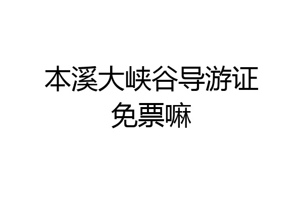 本溪大峡谷导游证免票嘛