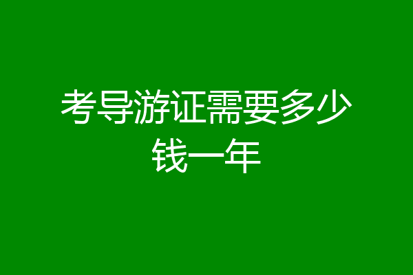考导游证需要多少钱一年