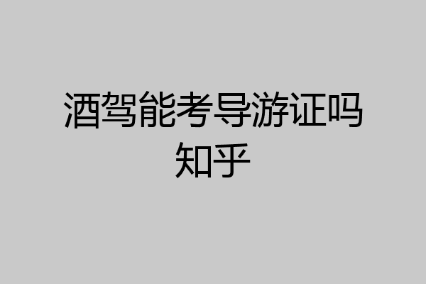 酒驾能考导游证吗知乎