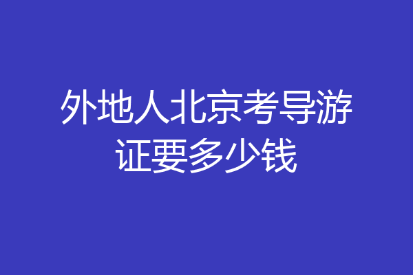 外地人北京考导游证要多少钱