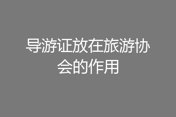 导游证放在旅游协会的作用