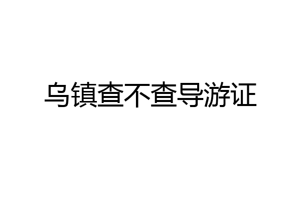 乌镇查不查导游证
