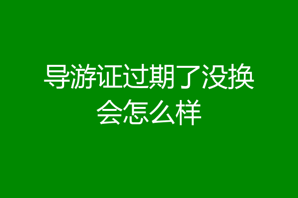 导游证过期了没换会怎么样