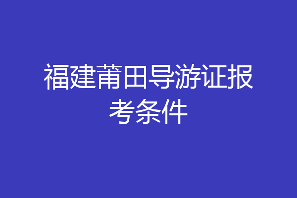 福建莆田导游证报考条件
