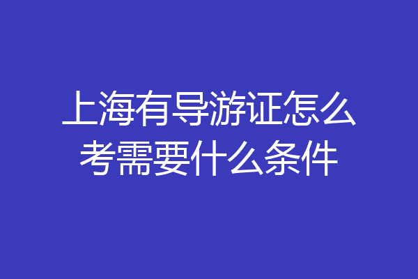 上海有导游证怎么考需要什么条件