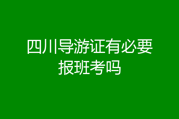 四川导游证有必要报班考吗