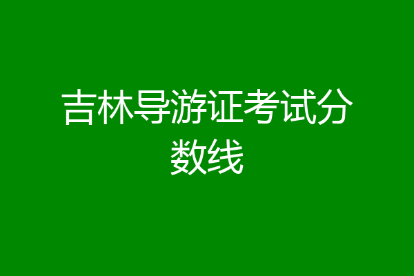 吉林导游证考试分数线