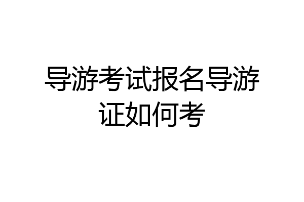 导游考试报名导游证如何考