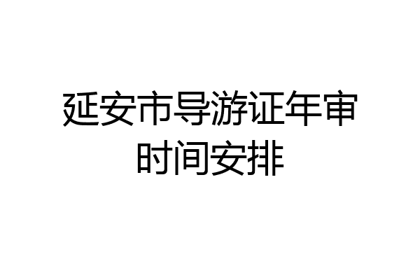 延安市导游证年审时间安排